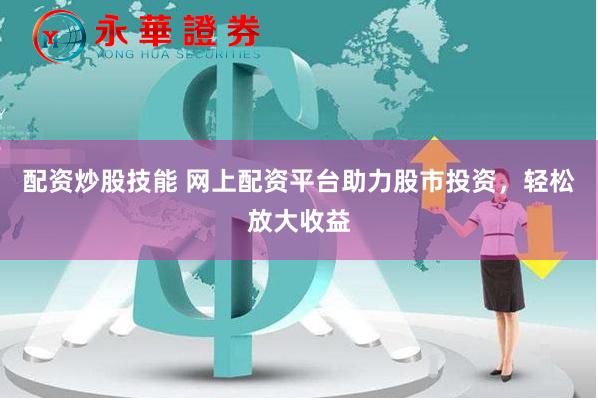 配资炒股技能 网上配资平台助力股市投资，轻松放大收益