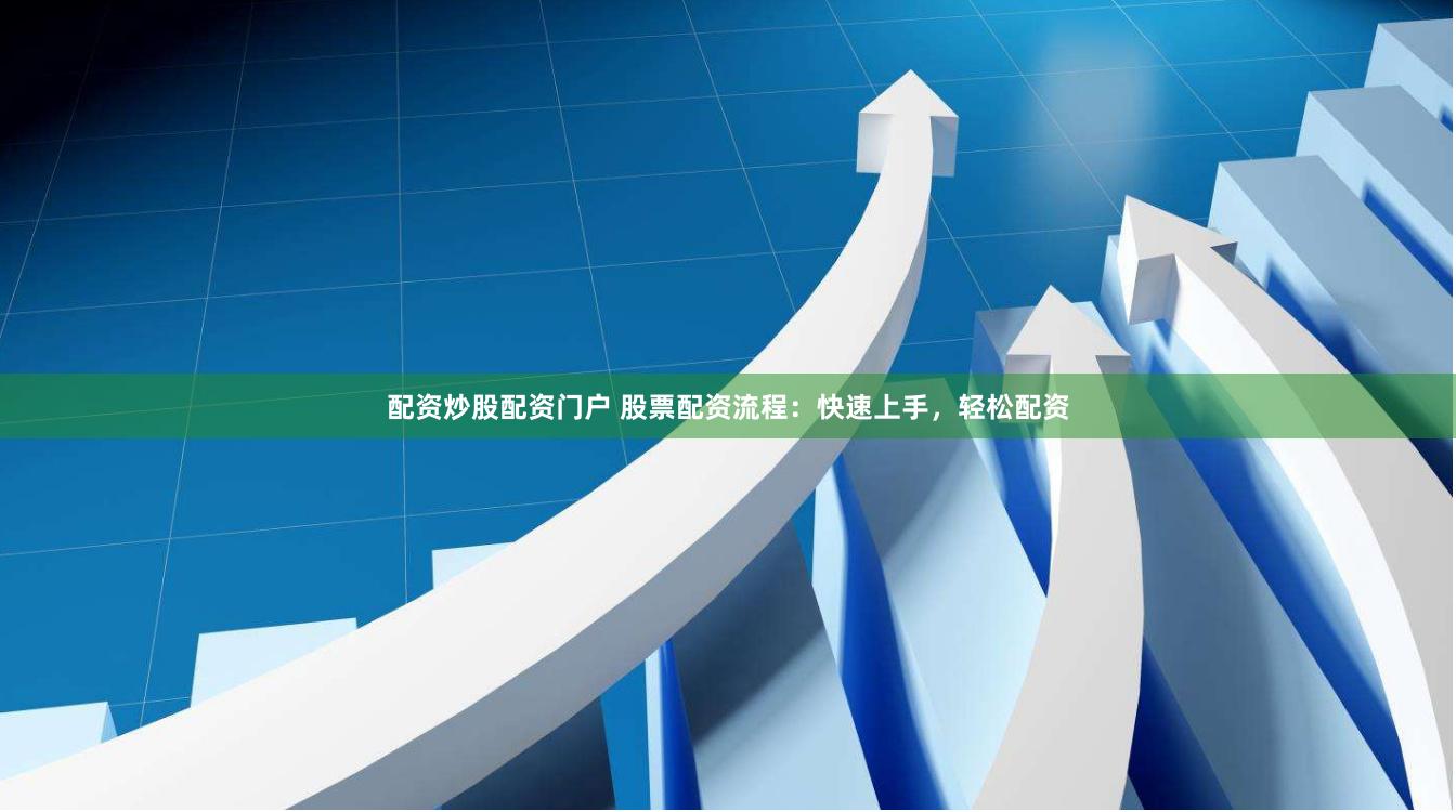 配资炒股配资门户 股票配资流程：快速上手，轻松配资