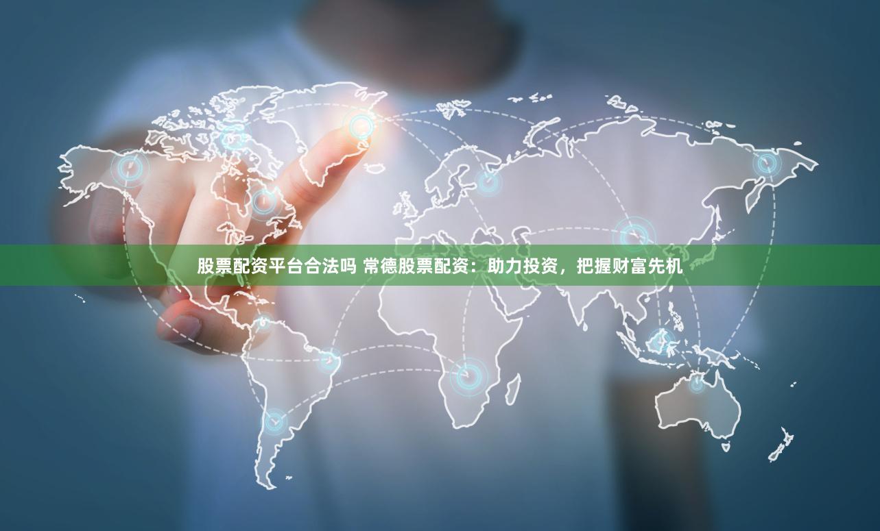 股票配资平台合法吗 常德股票配资：助力投资，把握财富先机