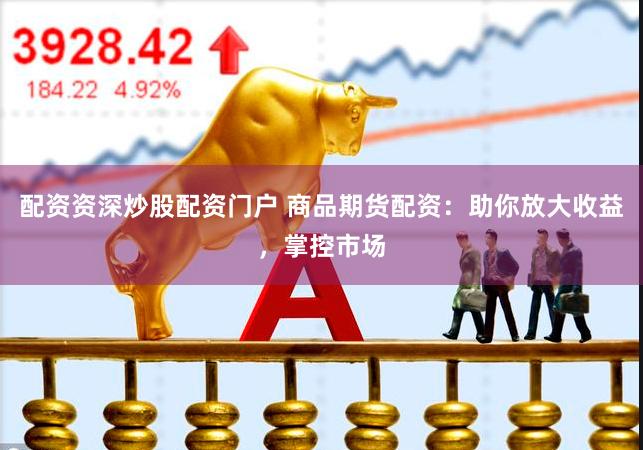配资资深炒股配资门户 商品期货配资：助你放大收益，掌控市场