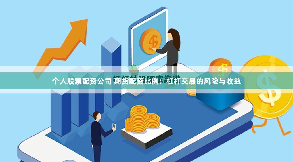 个人股票配资公司 期货配资比例：杠杆交易的风险与收益