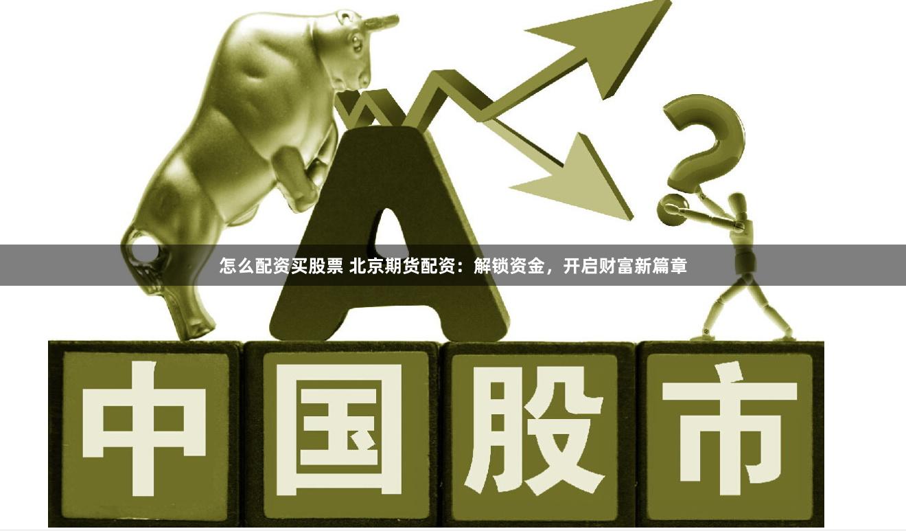 怎么配资买股票 北京期货配资：解锁资金，开启财富新篇章