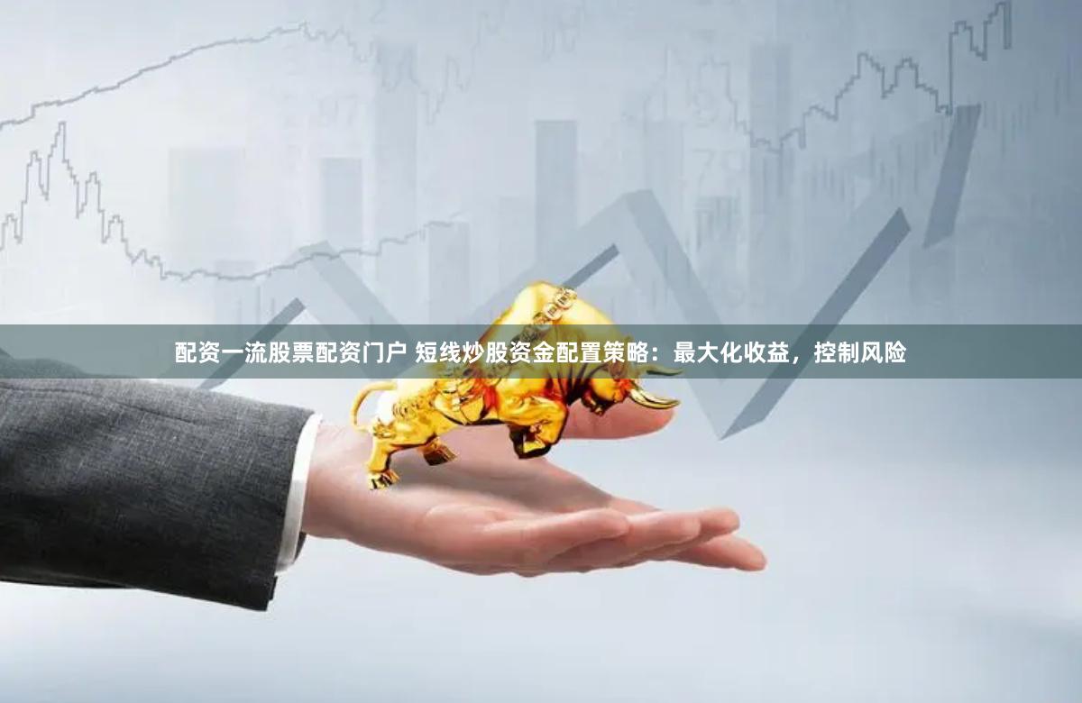 配资一流股票配资门户 短线炒股资金配置策略：最大化收益，控制风险