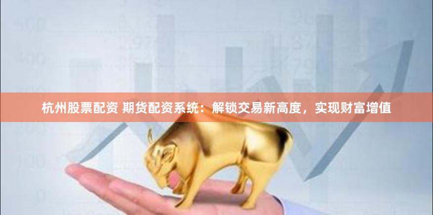 杭州股票配资 期货配资系统：解锁交易新高度，实现财富增值