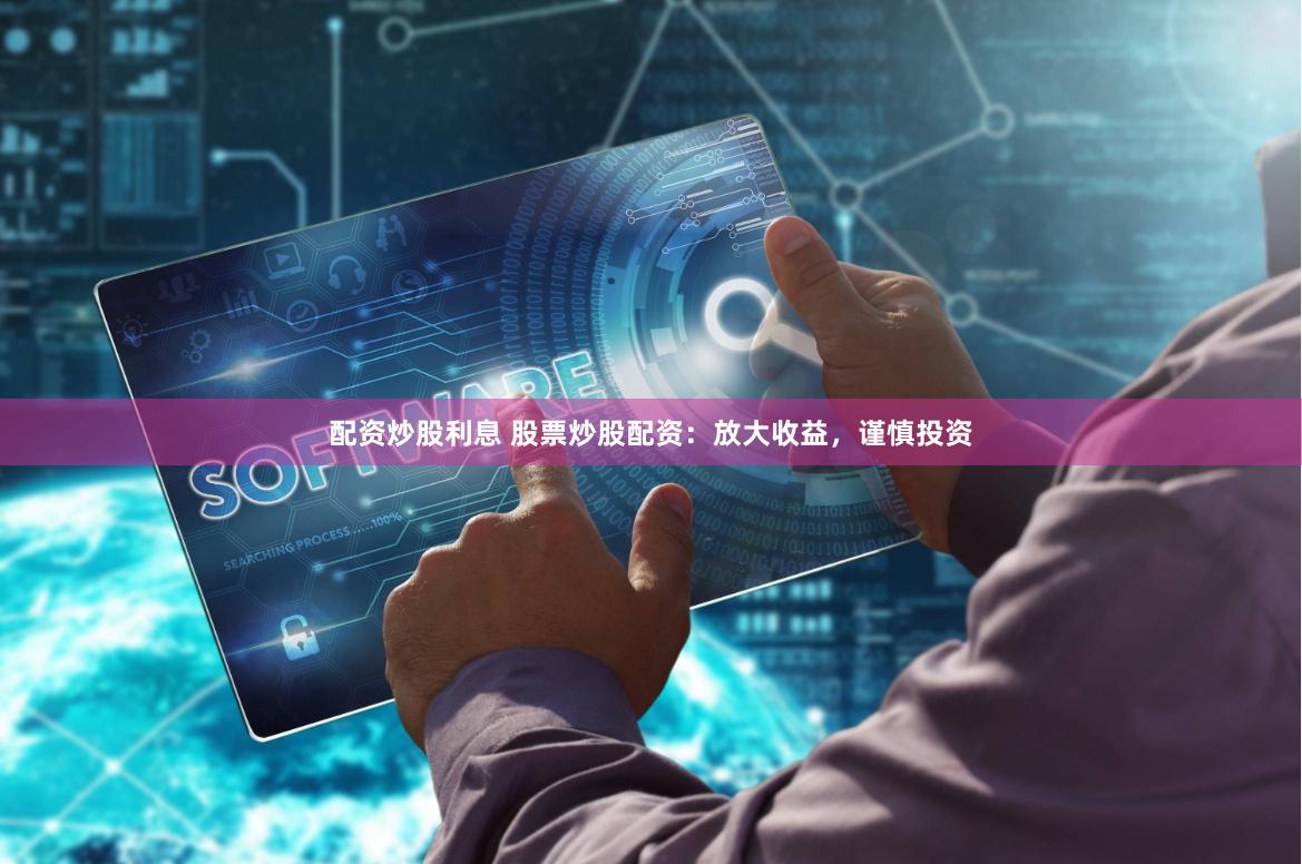 配资炒股利息 股票炒股配资：放大收益，谨慎投资