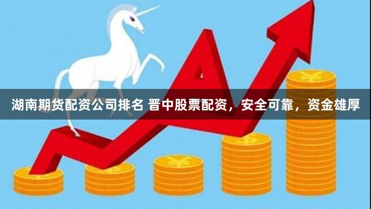 湖南期货配资公司排名 晋中股票配资，安全可靠，资金雄厚