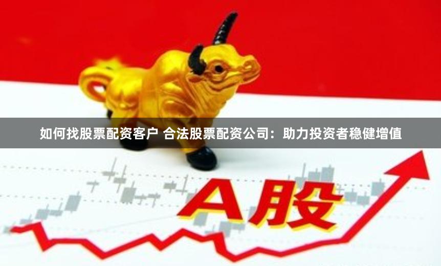 如何找股票配资客户 合法股票配资公司：助力投资者稳健增值