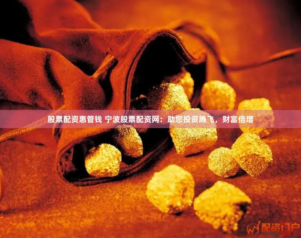 股票配资惠管钱 宁波股票配资网：助您投资腾飞，财富倍增