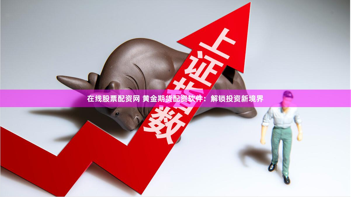 在线股票配资网 黄金期货配资软件：解锁投资新境界