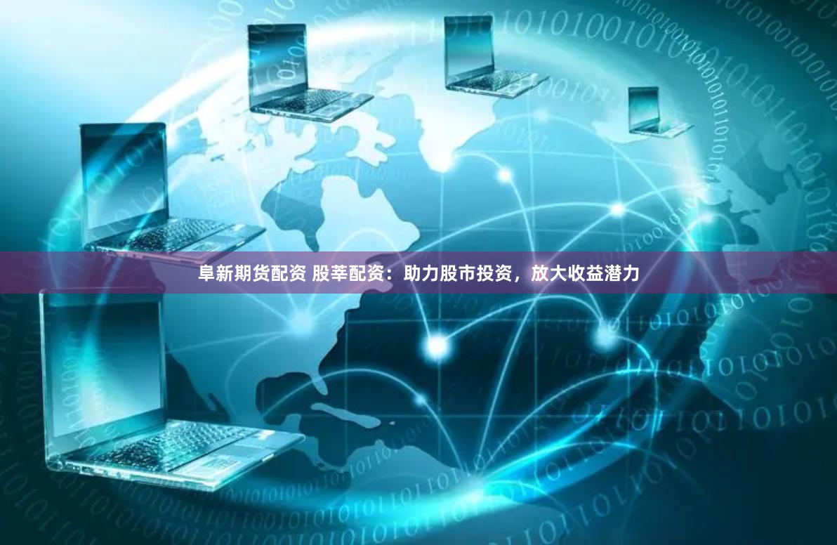 阜新期货配资 股莘配资：助力股市投资，放大收益潜力