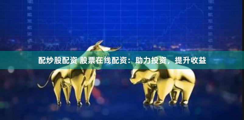 配炒股配资 股票在线配资：助力投资，提升收益