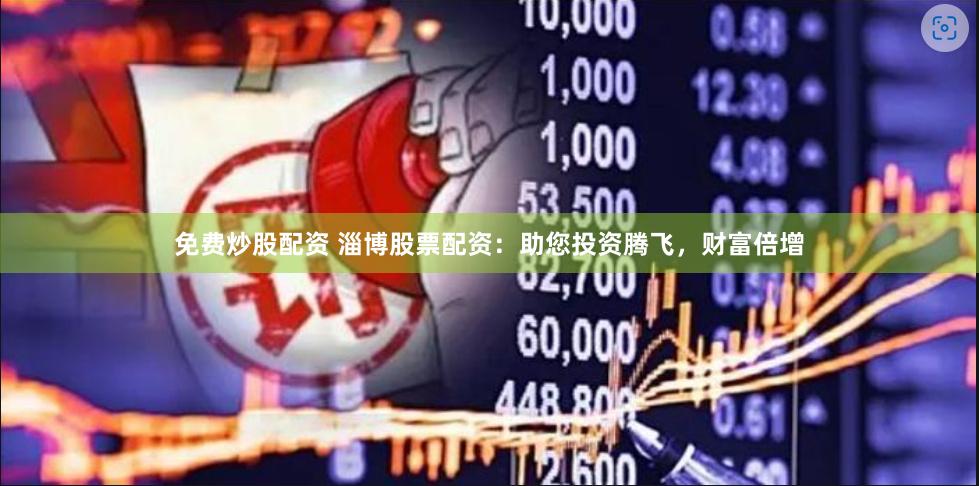 免费炒股配资 淄博股票配资：助您投资腾飞，财富倍增