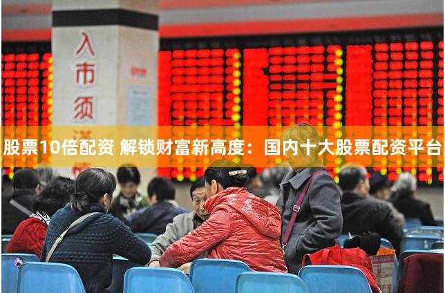 股票10倍配资 解锁财富新高度：国内十大股票配资平台