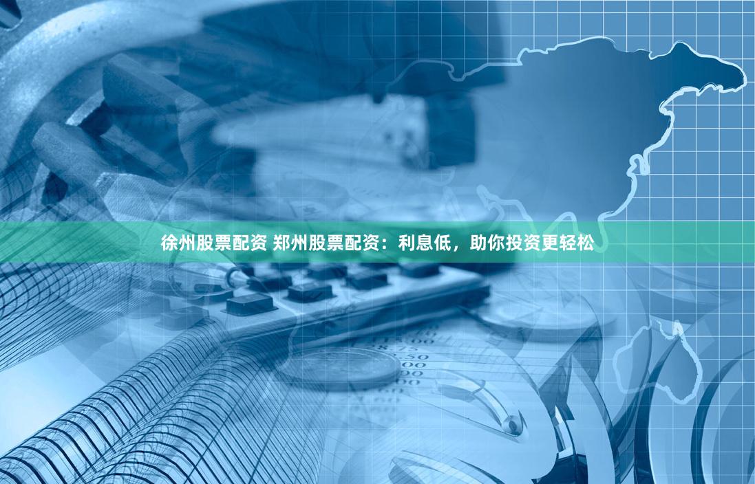 徐州股票配资 郑州股票配资：利息低，助你投资更轻松
