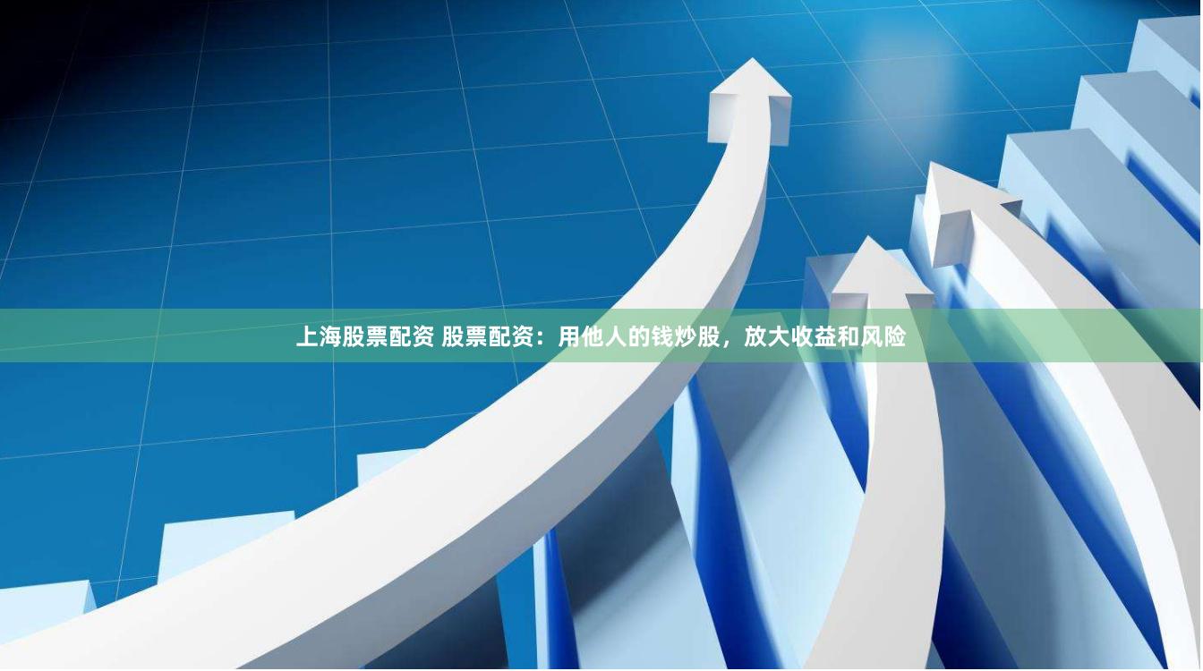 上海股票配资 股票配资：用他人的钱炒股，放大收益和风险