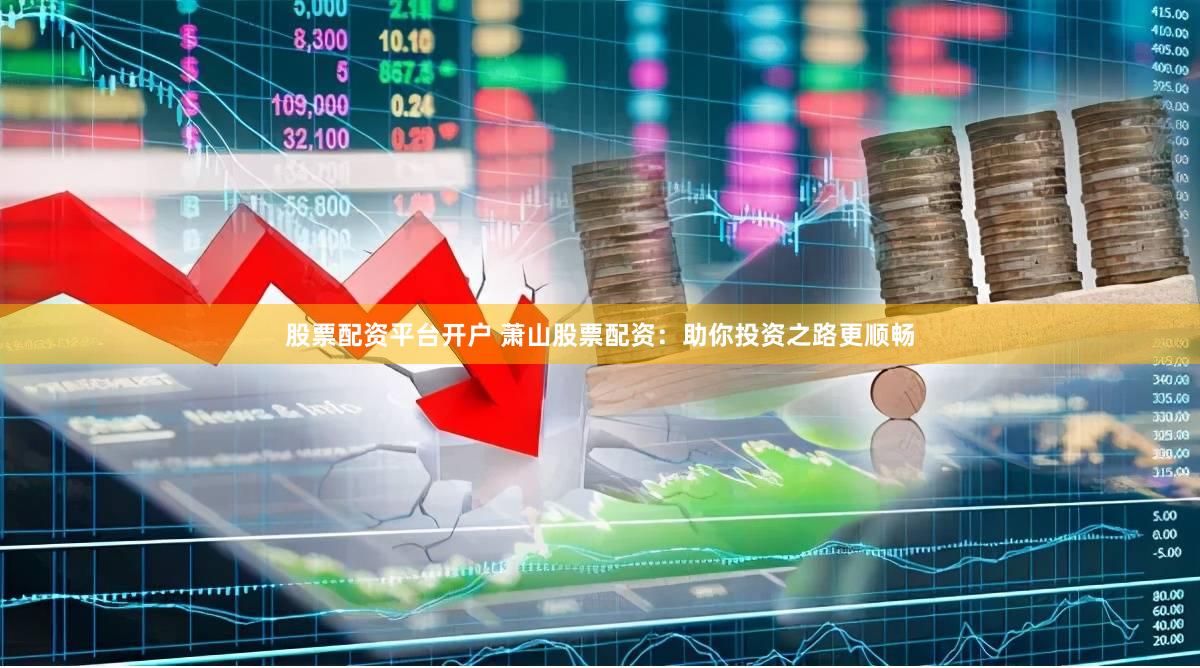 股票配资平台开户 萧山股票配资：助你投资之路更顺畅