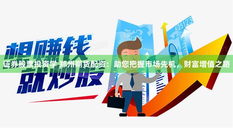 证券股票投资学 郑州期货配资：助您把握市场先机，财富增值之路
