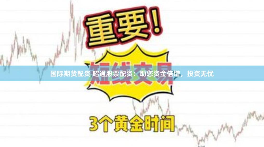 国际期货配资 昭通股票配资：助您资金倍增，投资无忧