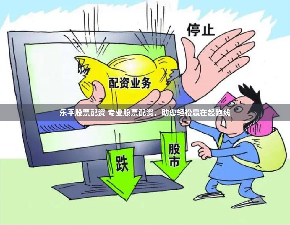 乐平股票配资 专业股票配资，助您轻松赢在起跑线