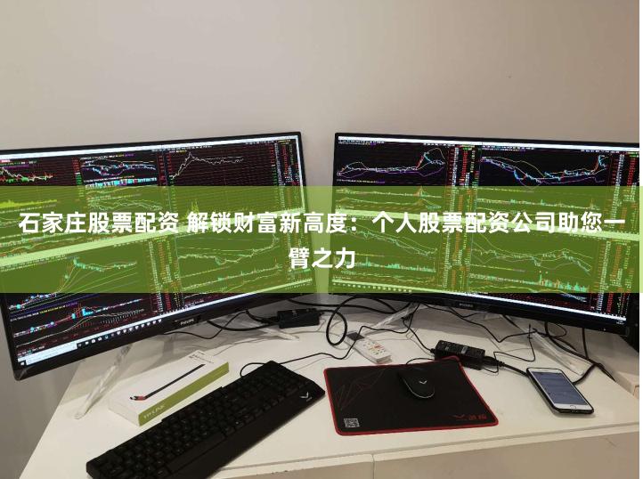 石家庄股票配资 解锁财富新高度：个人股票配资公司助您一臂之力