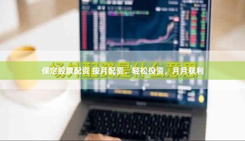 保定股票配资 按月配资，轻松投资，月月获利