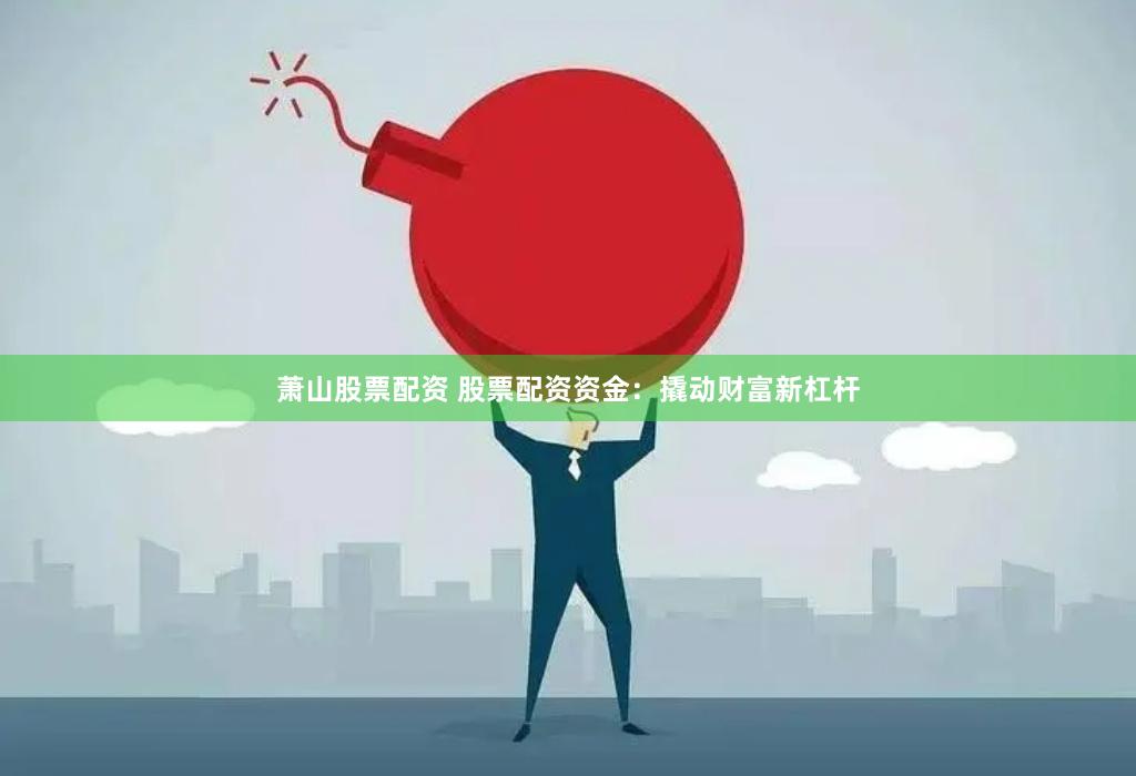 萧山股票配资 股票配资资金：撬动财富新杠杆