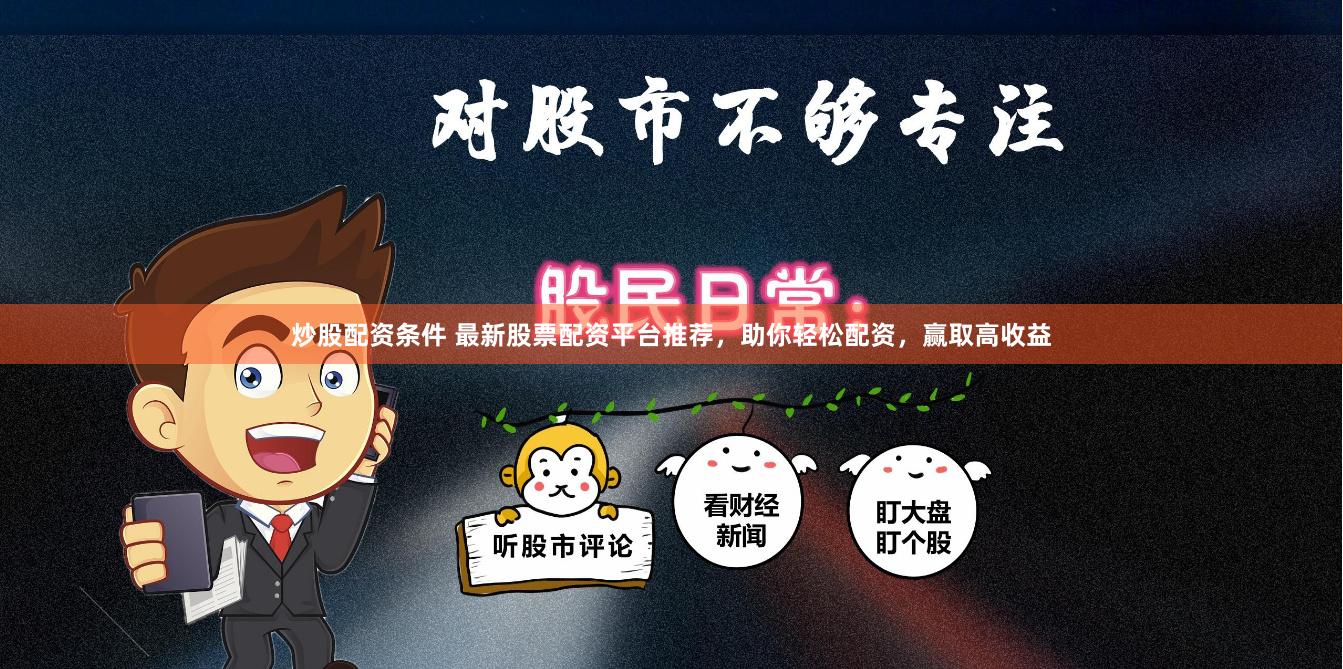 炒股配资条件 最新股票配资平台推荐，助你轻松配资，赢取高收益