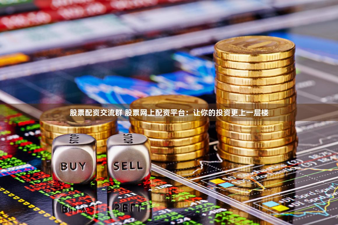 股票配资交流群 股票网上配资平台：让你的投资更上一层楼