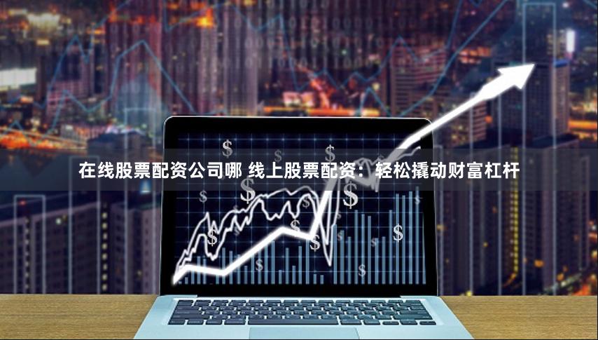 在线股票配资公司哪 线上股票配资：轻松撬动财富杠杆