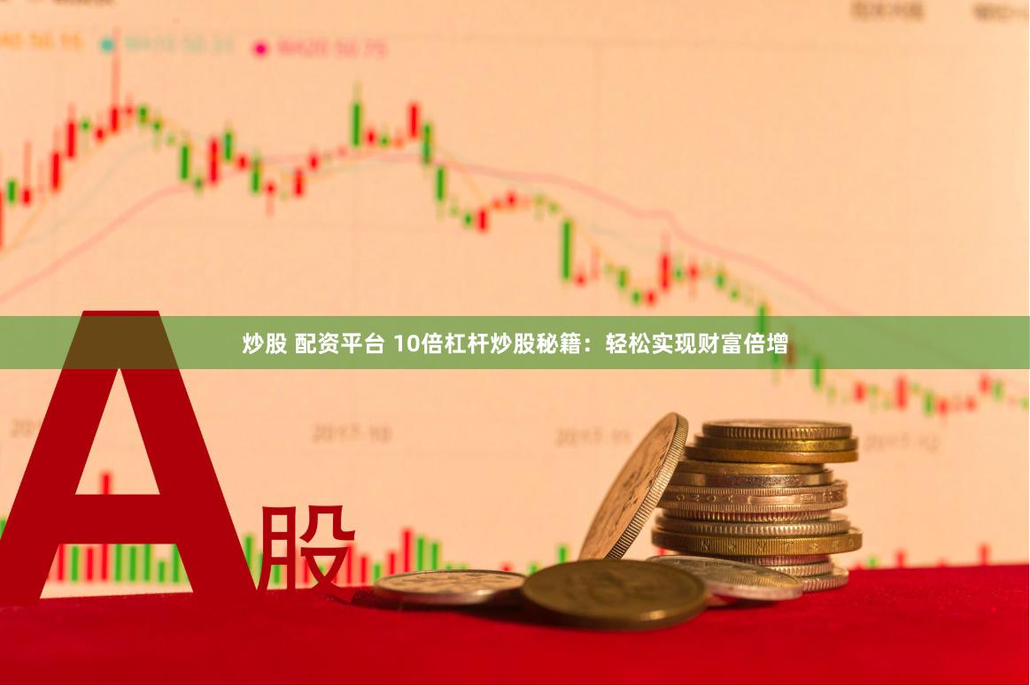 炒股 配资平台 10倍杠杆炒股秘籍：轻松实现财富倍增
