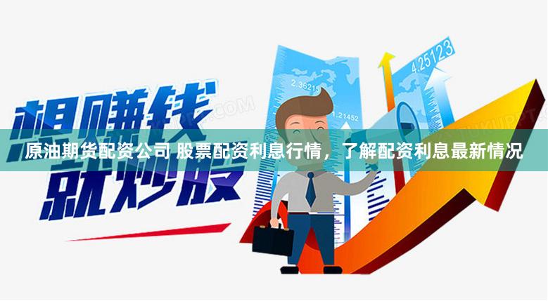 原油期货配资公司 股票配资利息行情，了解配资利息最新情况