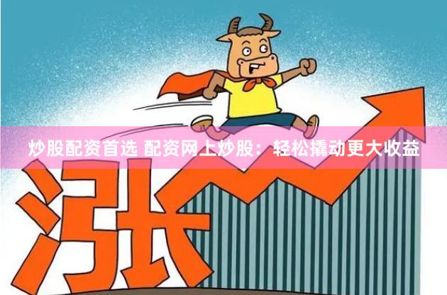 炒股配资首选 配资网上炒股：轻松撬动更大收益