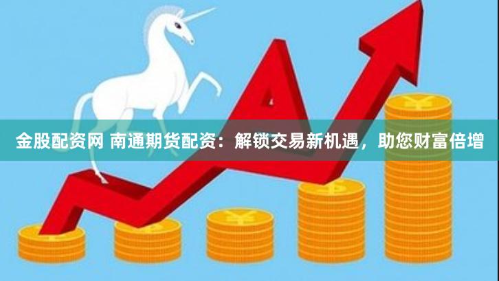 金股配资网 南通期货配资：解锁交易新机遇，助您财富倍增