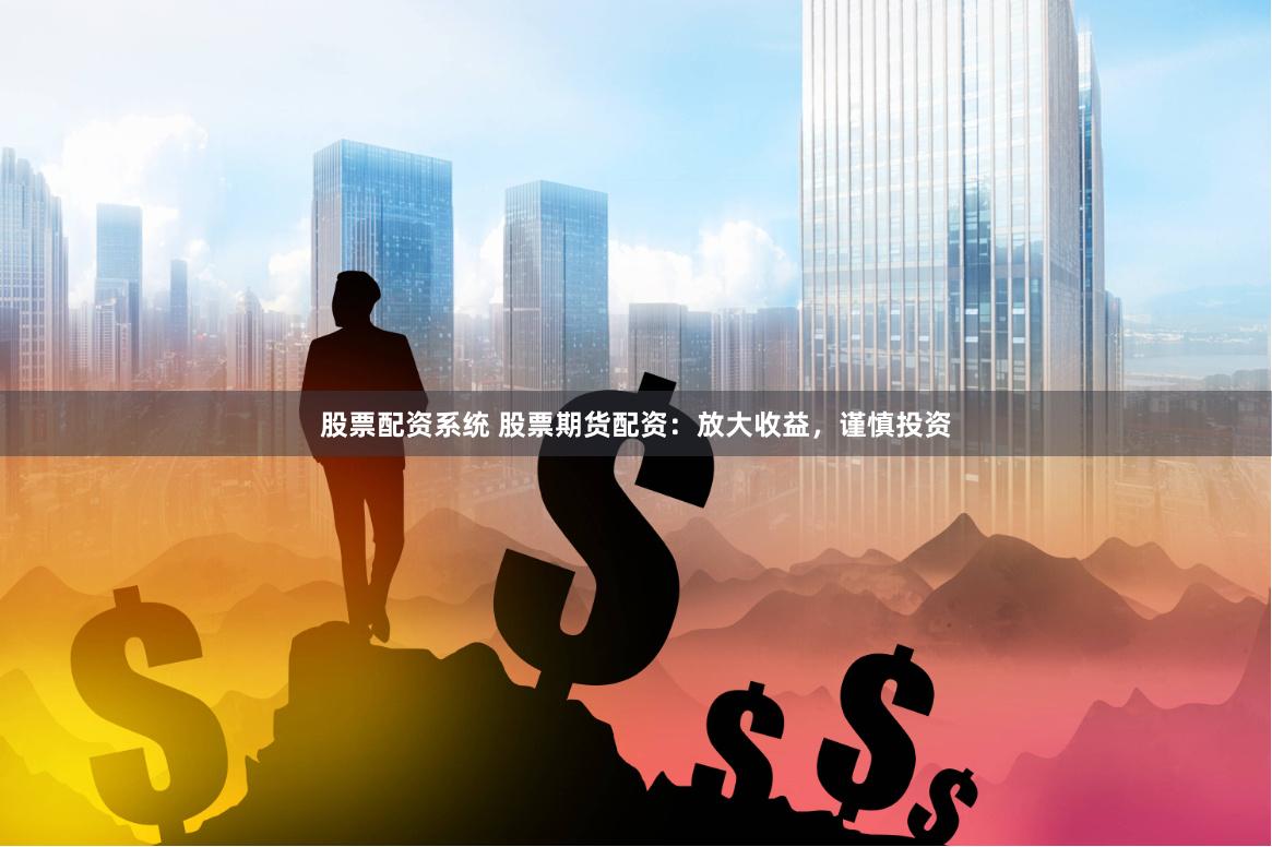 股票配资系统 股票期货配资：放大收益，谨慎投资