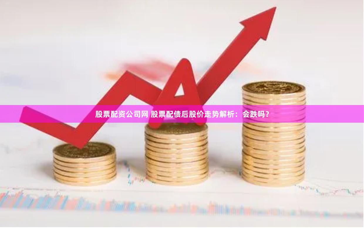 股票配资公司网 股票配债后股价走势解析：会跌吗？