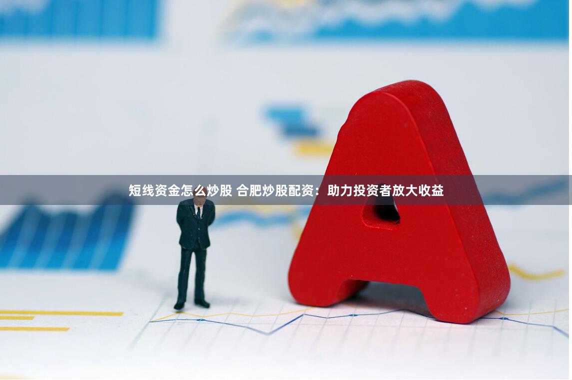 短线资金怎么炒股 合肥炒股配资：助力投资者放大收益