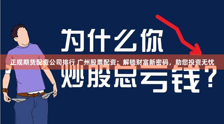 正规期货配资公司排行 广州股票配资：解锁财富新密码，助您投资无忧