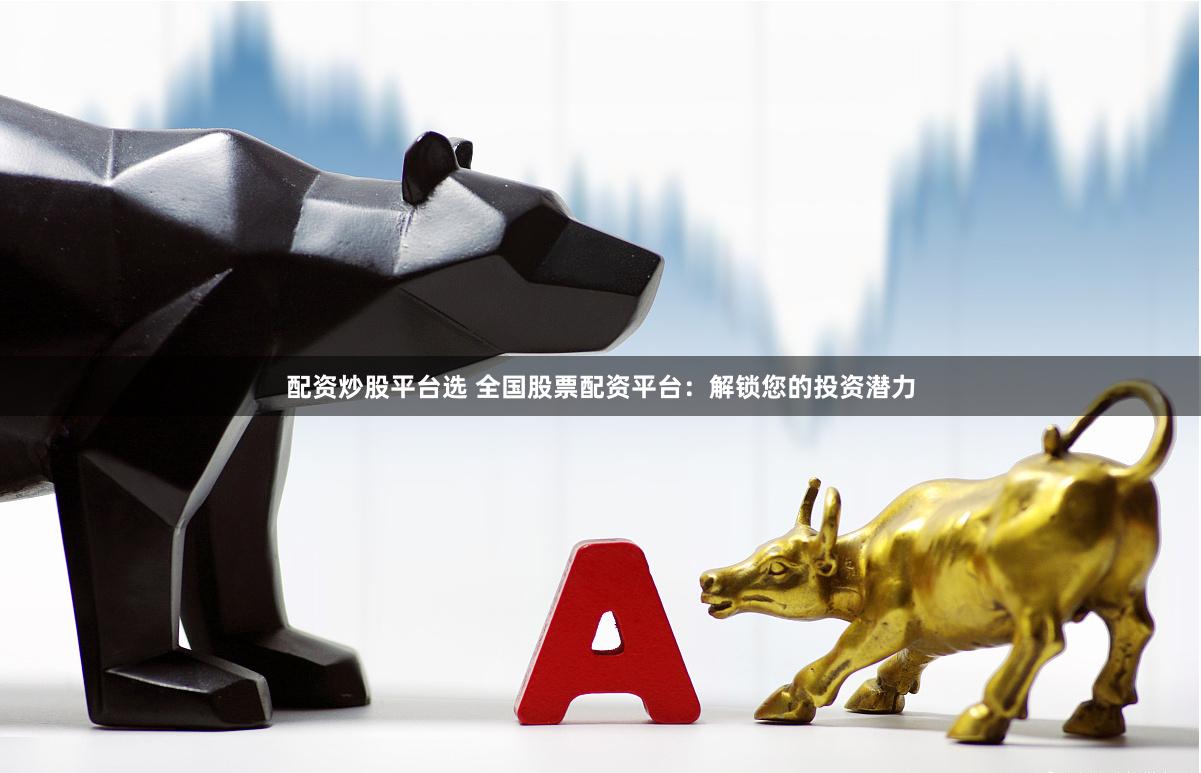 配资炒股平台选 全国股票配资平台：解锁您的投资潜力