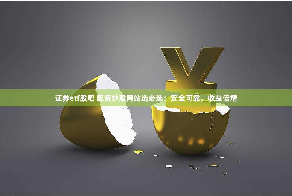 证券etf股吧 配资炒股网站选必选：安全可靠，收益倍增