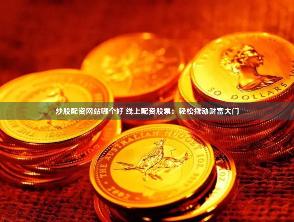 炒股配资网站哪个好 线上配资股票：轻松撬动财富大门