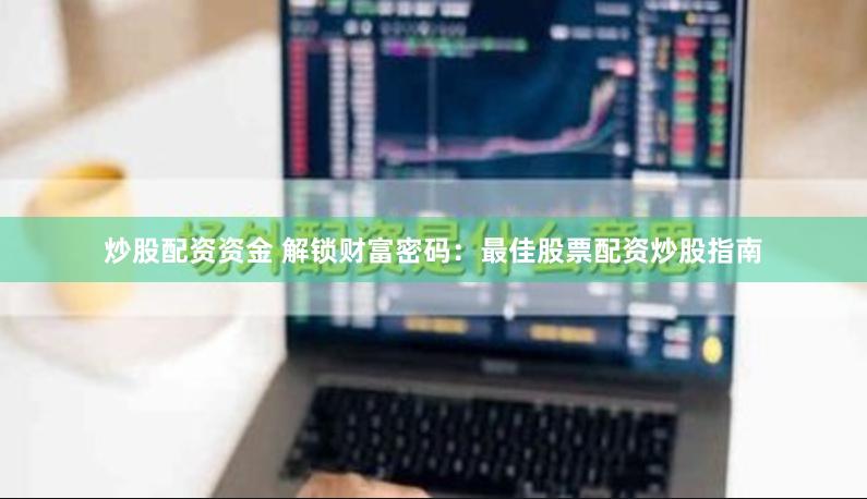 炒股配资资金 解锁财富密码：最佳股票配资炒股指南