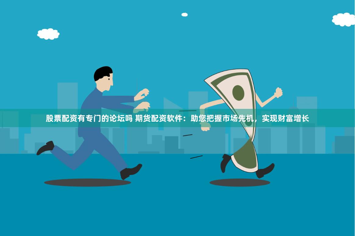 股票配资有专门的论坛吗 期货配资软件：助您把握市场先机，实现财富增长