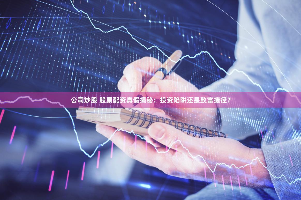 公司炒股 股票配资真假揭秘：投资陷阱还是致富捷径？
