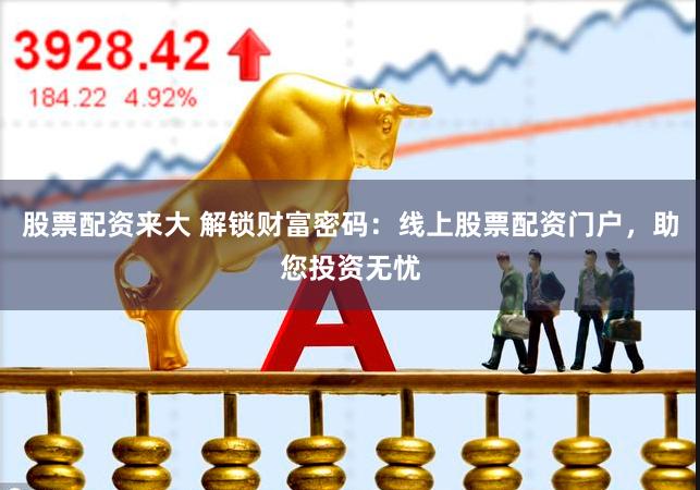 股票配资来大 解锁财富密码：线上股票配资门户，助您投资无忧