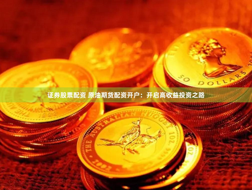 证券股票配资 原油期货配资开户：开启高收益投资之路