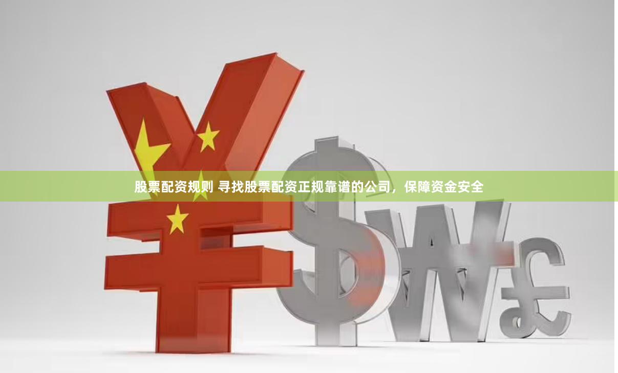 股票配资规则 寻找股票配资正规靠谱的公司，保障资金安全
