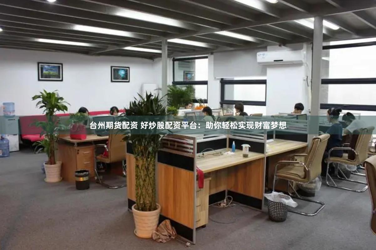 台州期货配资 好炒股配资平台：助你轻松实现财富梦想