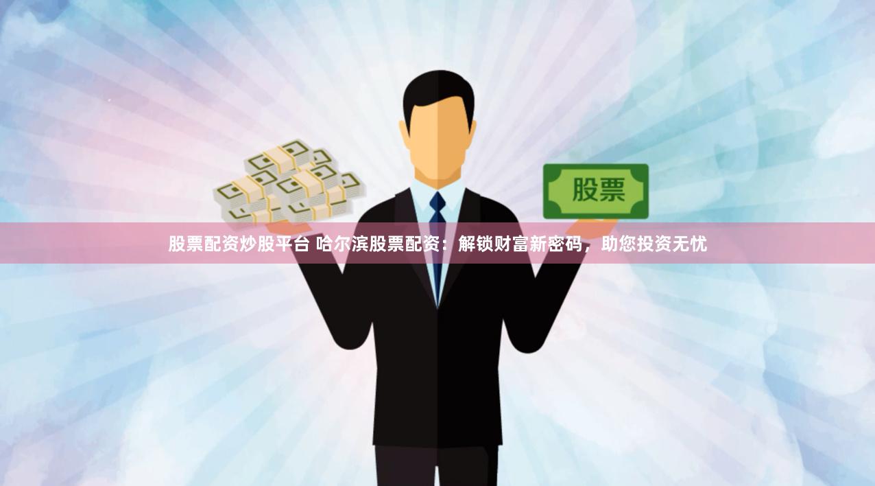 股票配资炒股平台 哈尔滨股票配资：解锁财富新密码，助您投资无忧