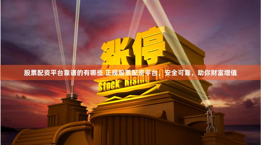 股票配资平台靠谱的有哪些 正规股票配资平台，安全可靠，助你财富增值