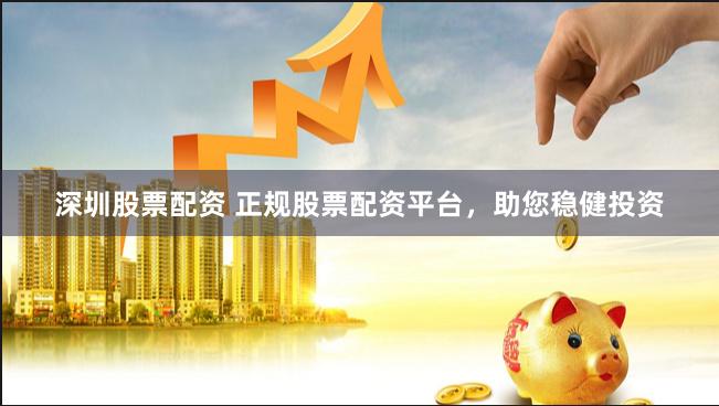 深圳股票配资 正规股票配资平台，助您稳健投资